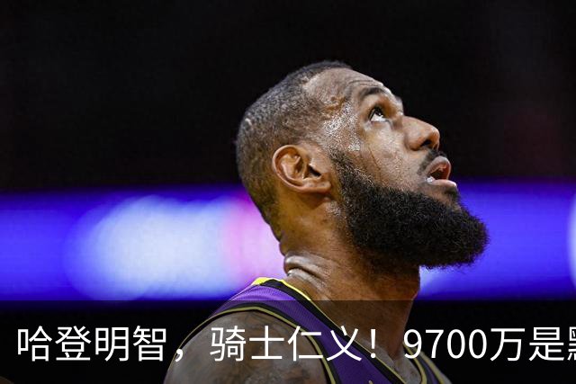 哈登明智，骑士仁义！9700万是默契共识，核心二人组才是球队短板